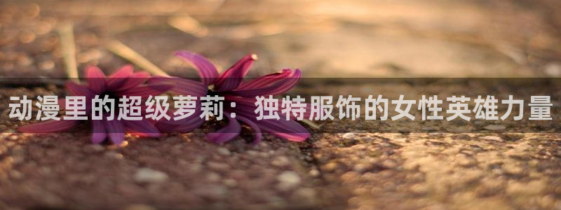 omofun动漫网：动漫里的超级萝莉：独特服饰的女性英雄力量