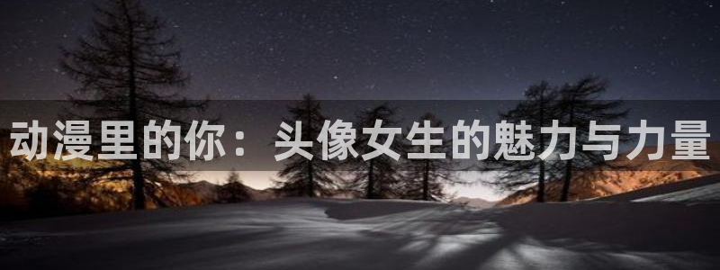 omofun动漫免费观看：动漫里的你：头像女生的魅力与力量